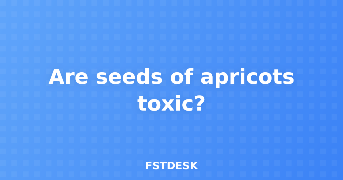 Are seeds of apricots toxic?
