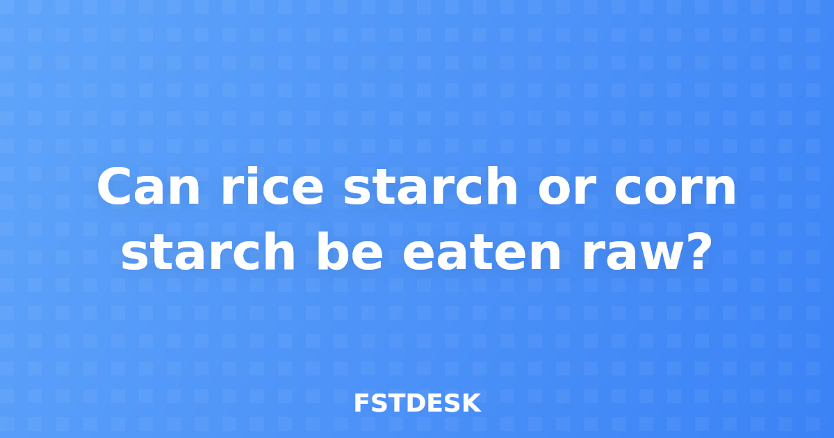 Can rice starch or corn starch be eaten raw?