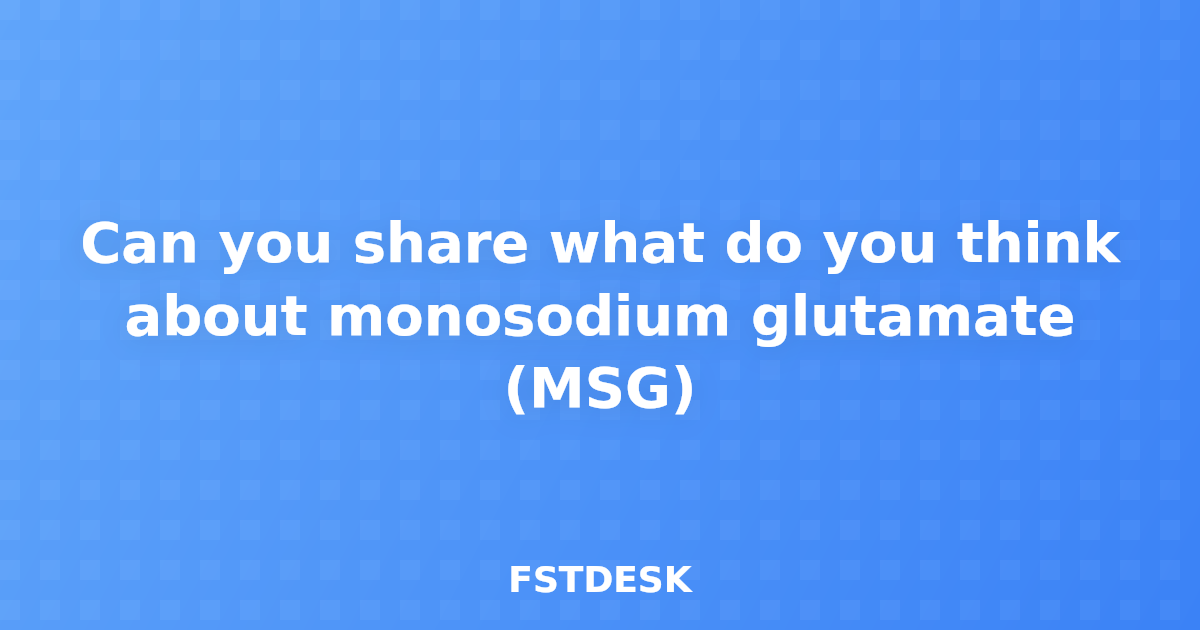 Can you share what do you think about monosodium glutamate (MSG)