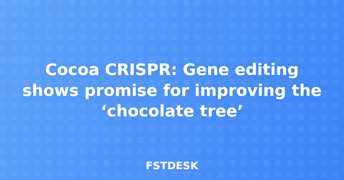 Cocoa CRISPR: Gene editing shows promise for improving the ‘chocolate tree’