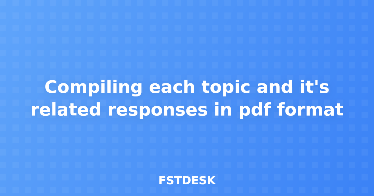 Compiling each topic and it's related responses in pdf format