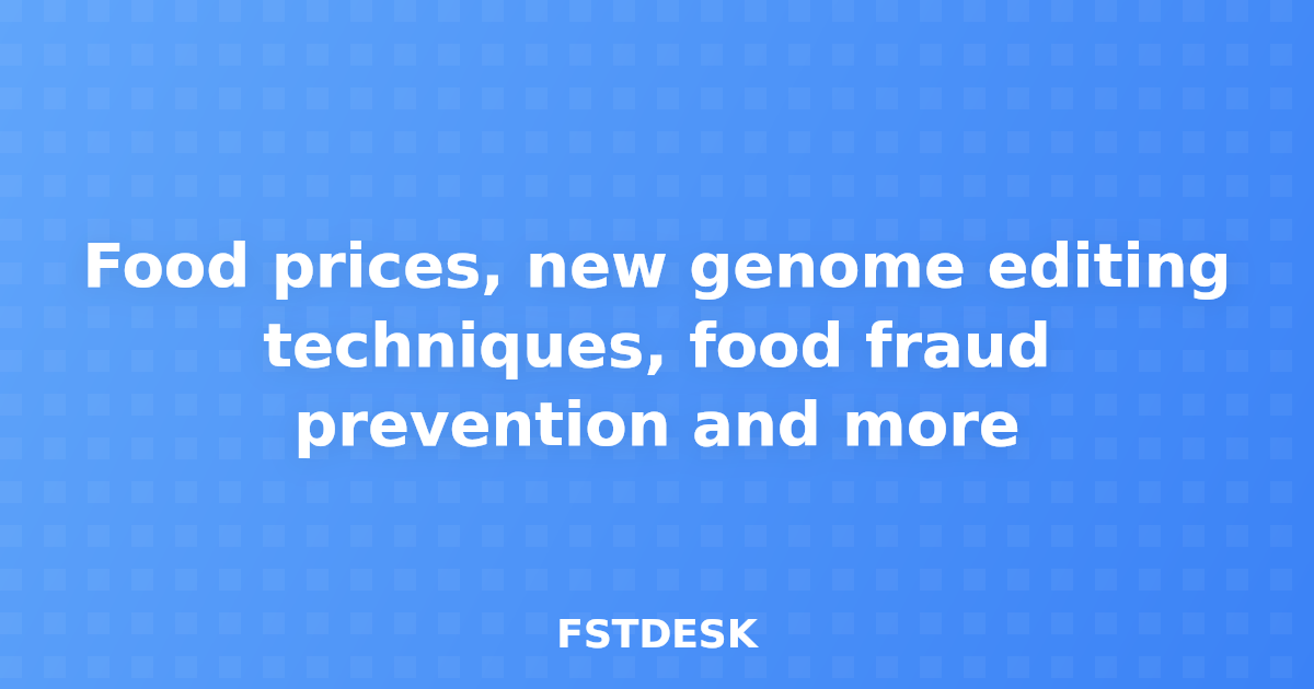 Food prices, new genome editing techniques, food fraud prevention and more