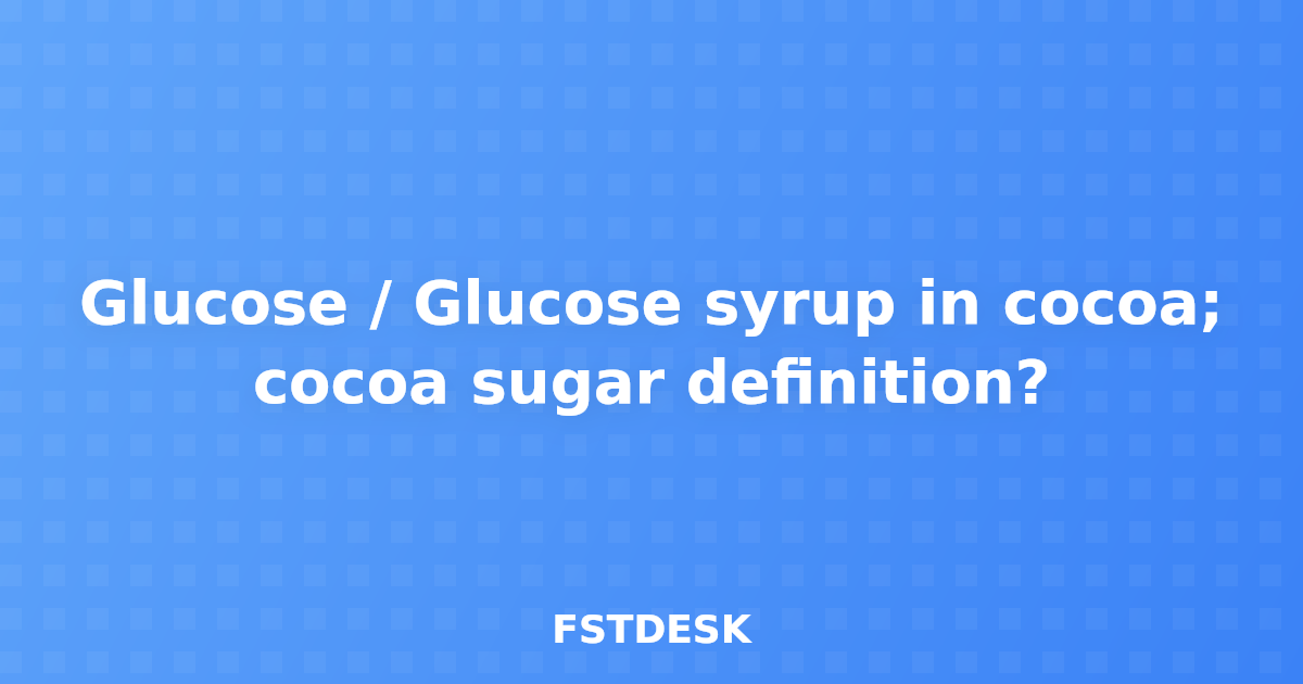 Glucose / Glucose syrup in cocoa; cocoa sugar definition?