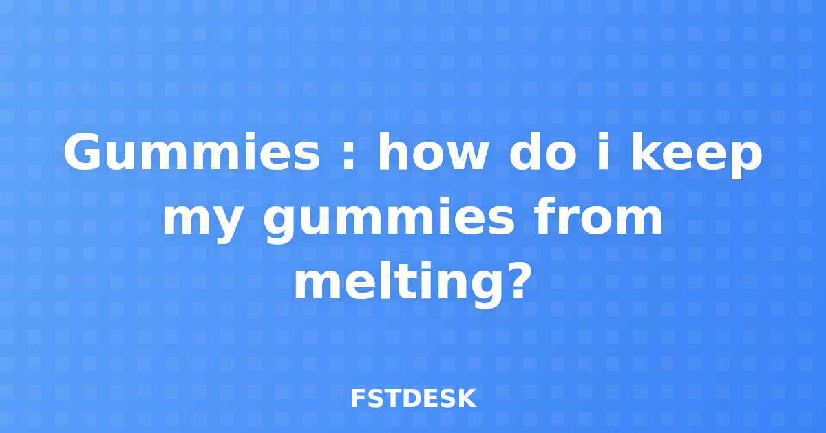 Gummies : how do i keep my gummies from melting?