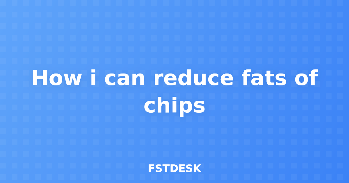 How i can reduce fats of chips