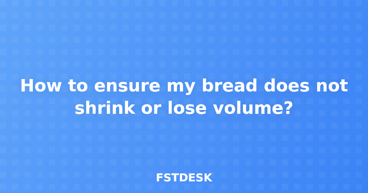 How to ensure my bread does not shrink or lose volume?