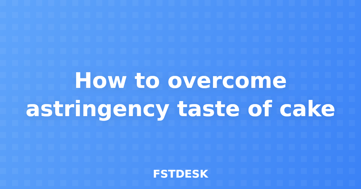 How to overcome astringency taste of cake