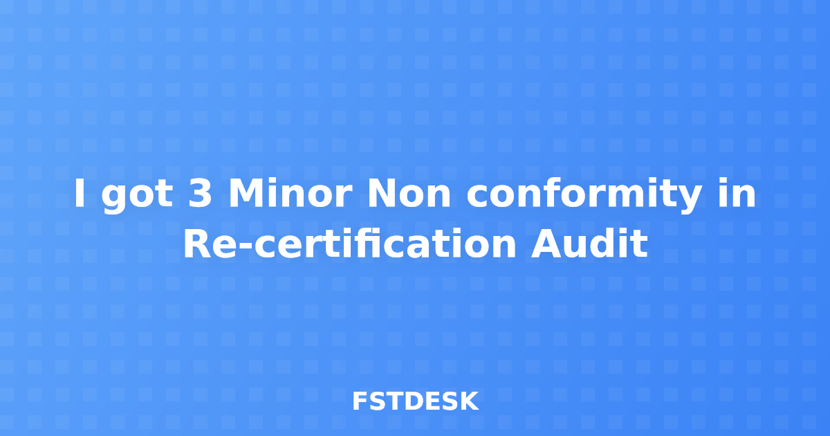 I got 3 Minor Non conformity in Re-certification Audit