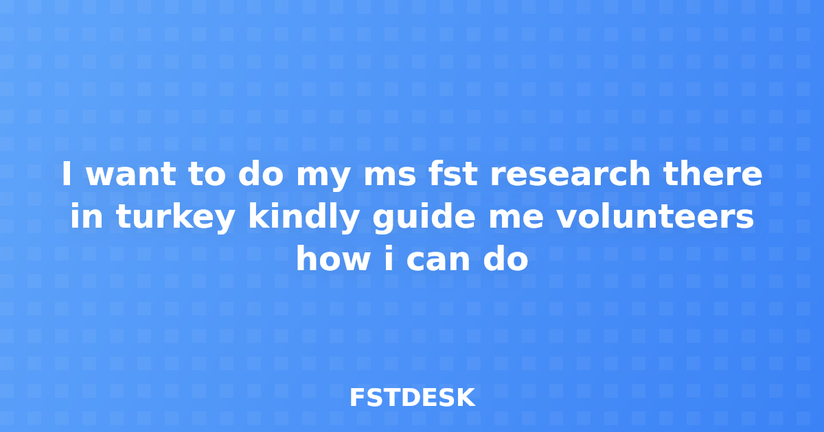I want to do my ms fst research there in turkey kindly guide me volunteers how i can do