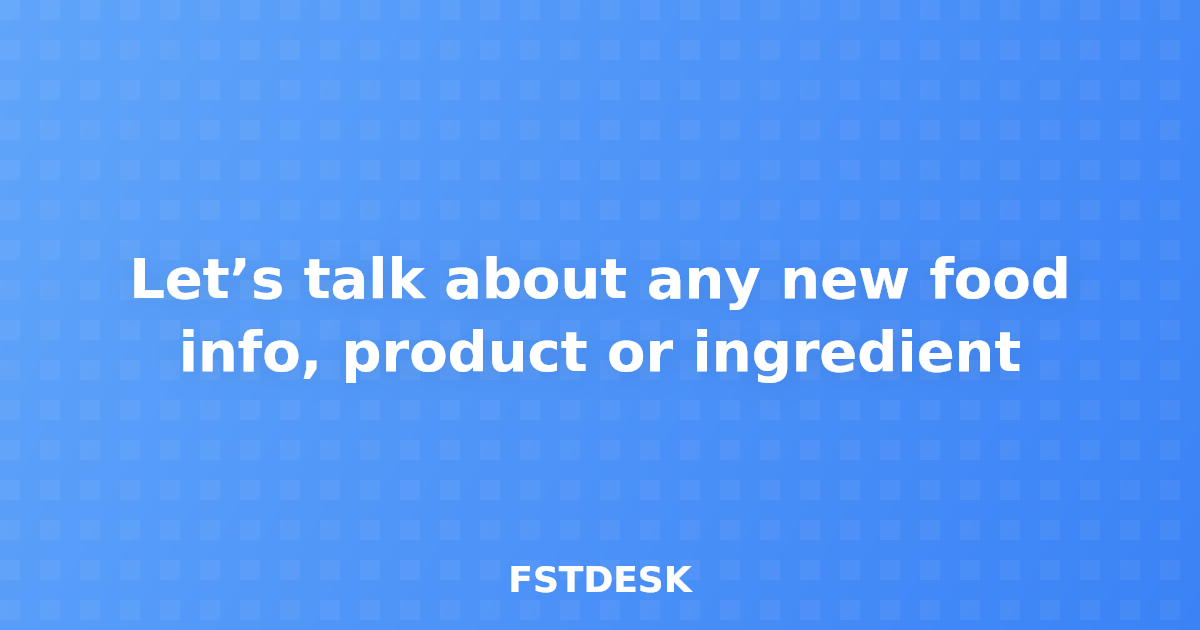Let’s talk about any new food info, product or ingredient