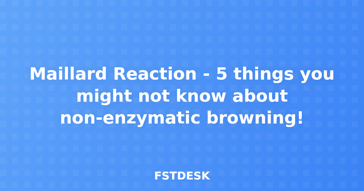 Maillard Reaction - 5 things you might not know about non-enzymatic browning!