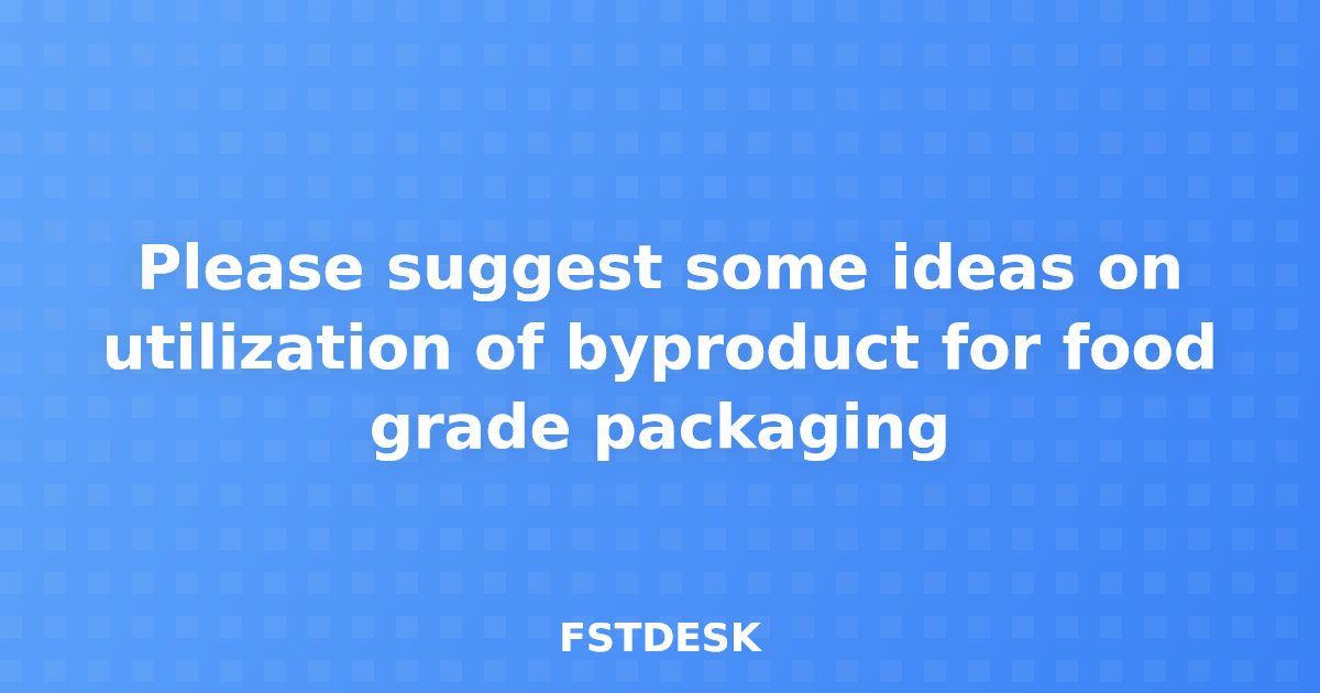 Please suggest some ideas on utilization of byproduct for food grade packaging