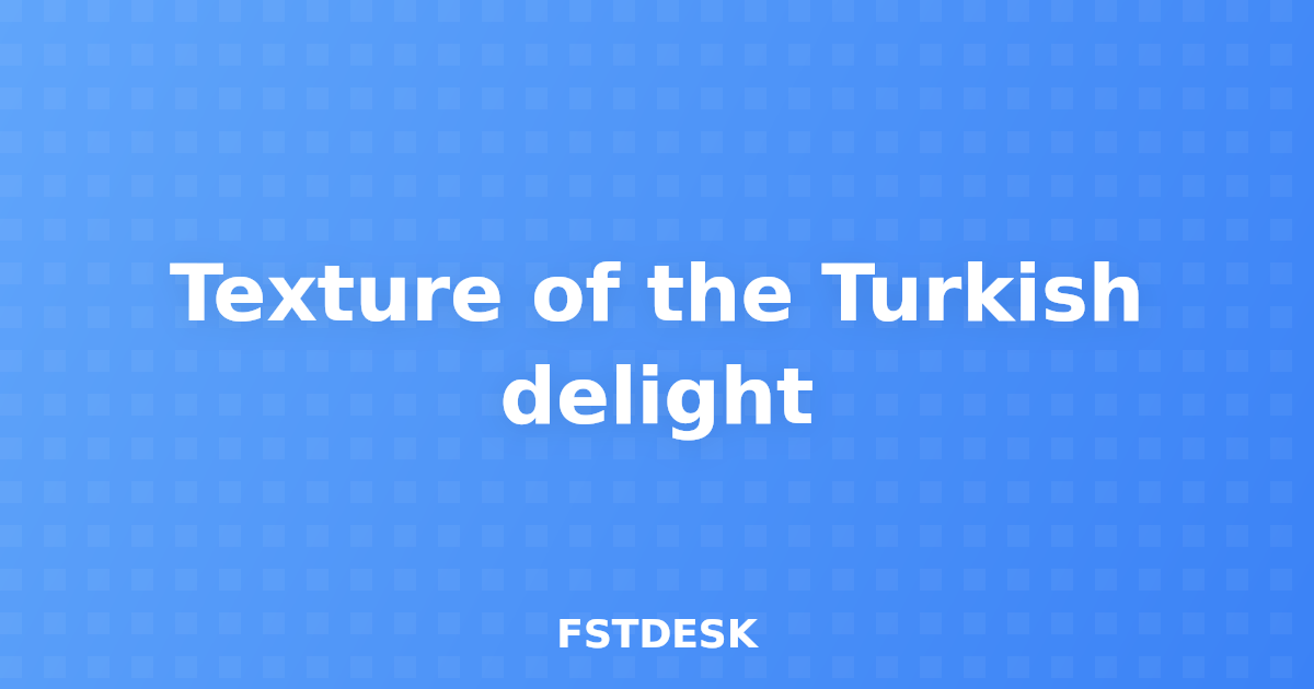 Texture of the Turkish delight