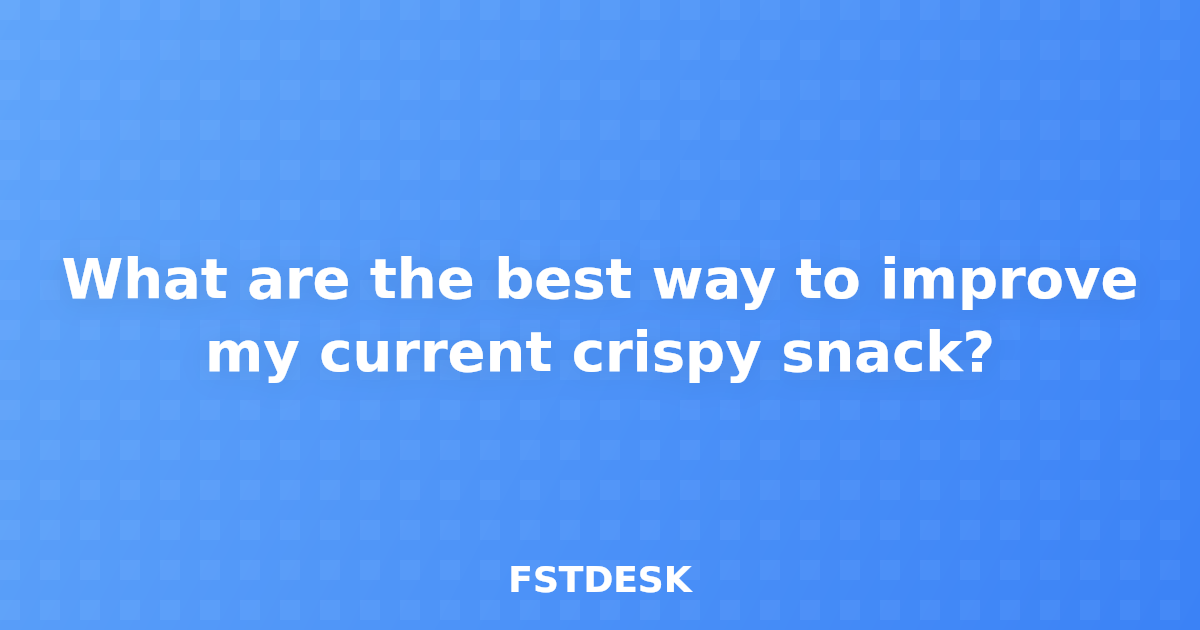 What are the best way to improve my current crispy snack?
