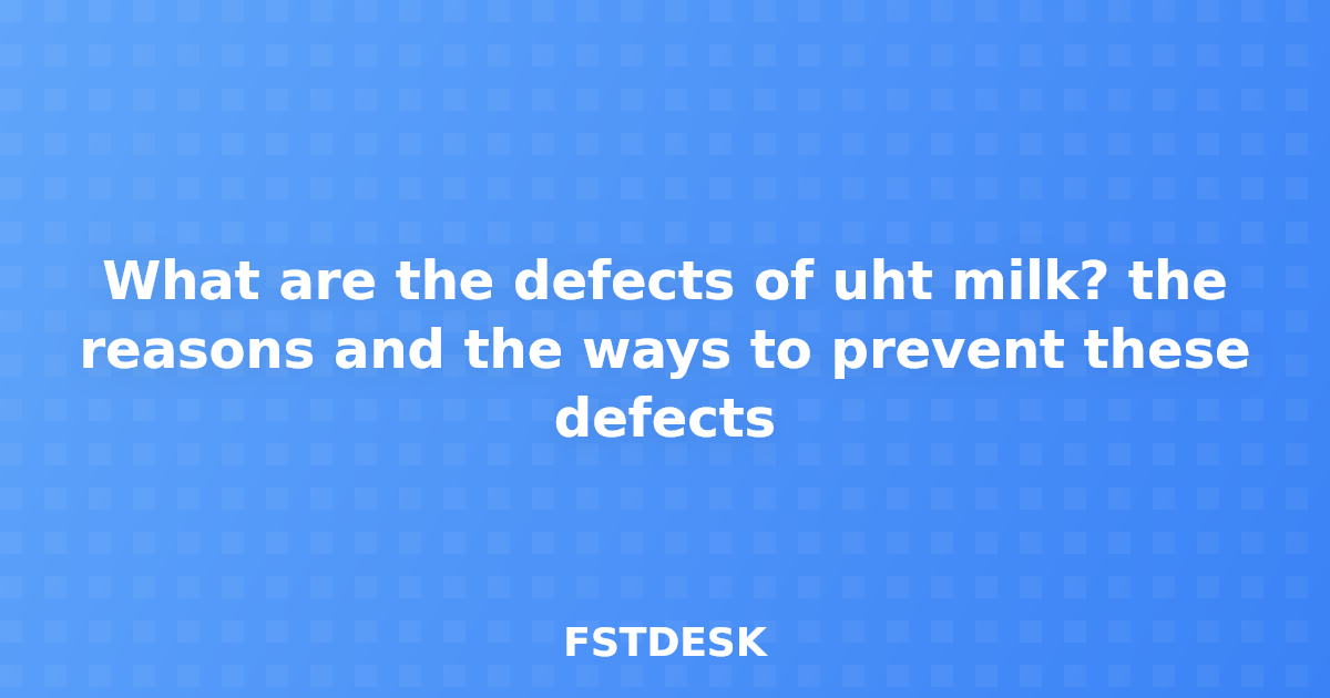 What are the defects of uht milk? the reasons and the ways to prevent these defects