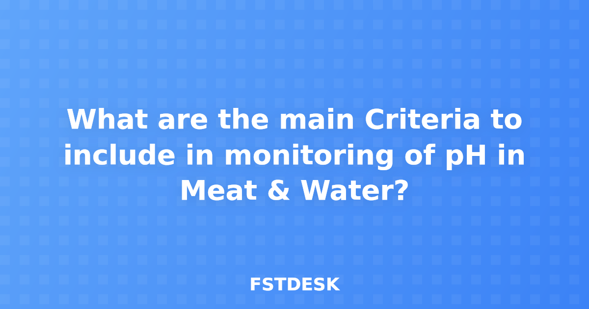 What are the main Criteria to include in monitoring of pH in Meat & Water?