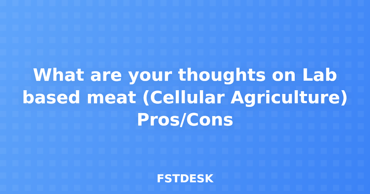 What are your thoughts on Lab based meat (Cellular Agriculture) Pros/Cons