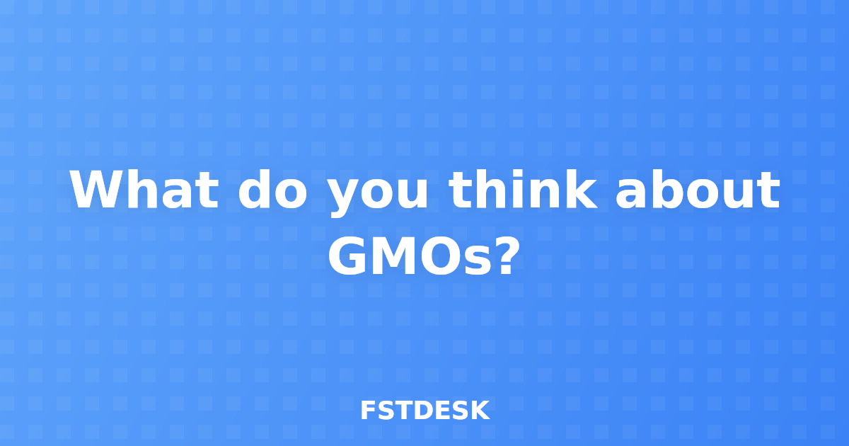 What do you think about GMOs?