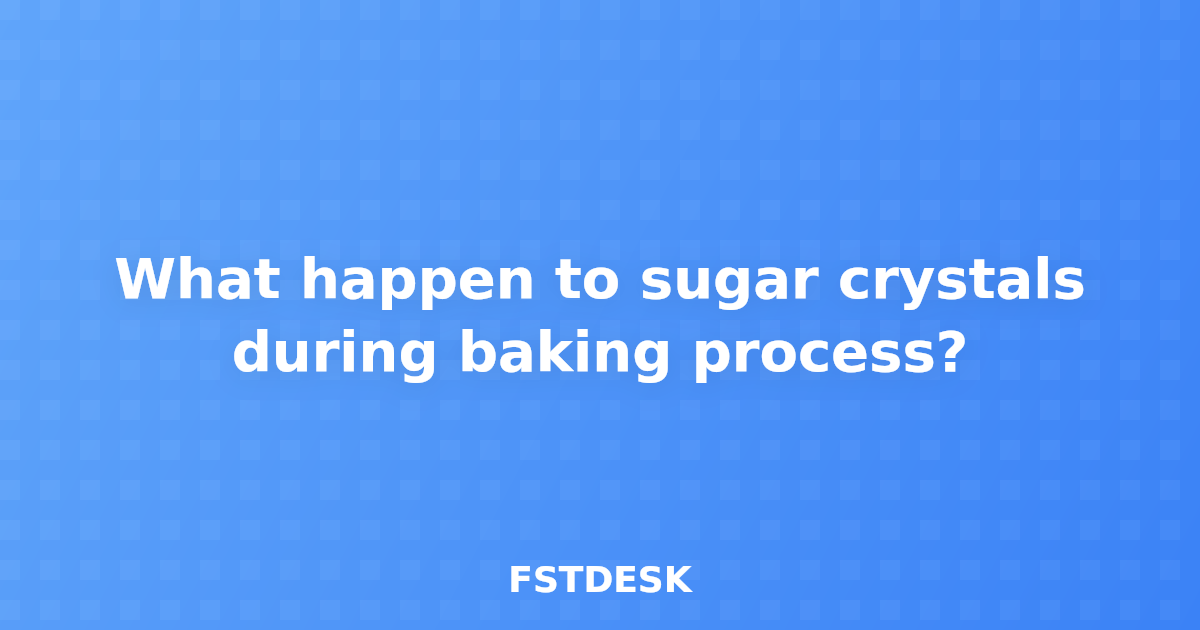What happen to sugar crystals during baking process?