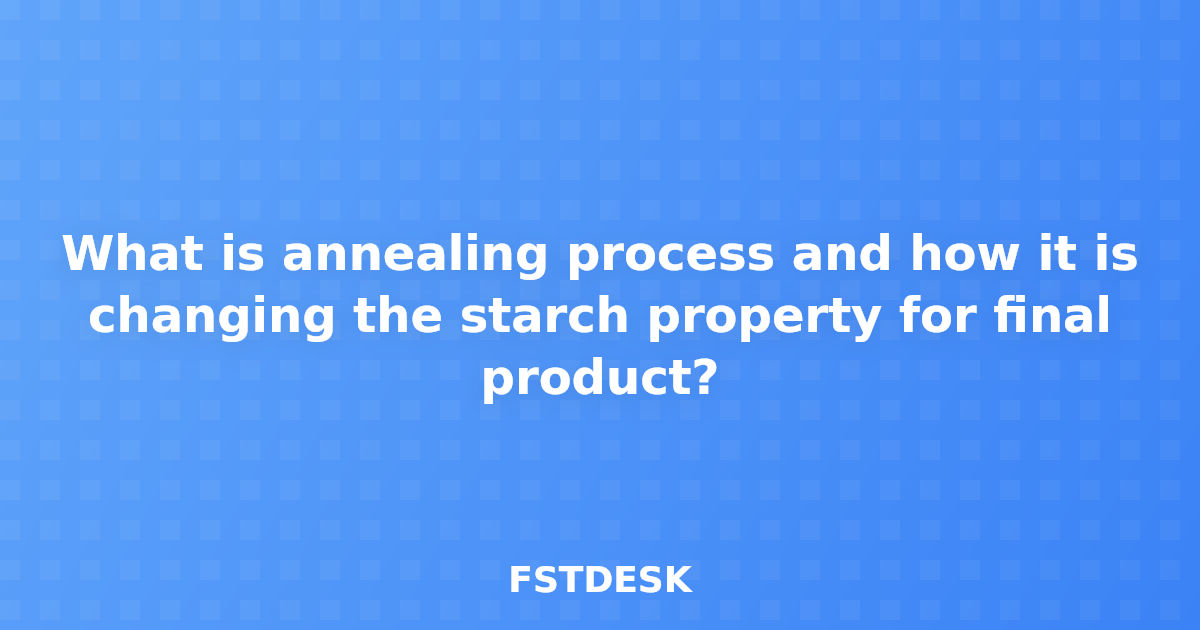 What is annealing process and how it is changing the starch property for final product?