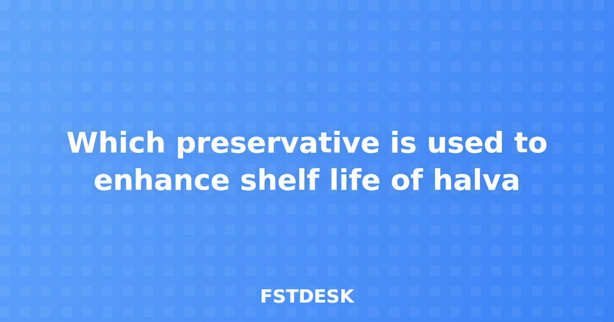 Which preservative is used to enhance shelf life of halva