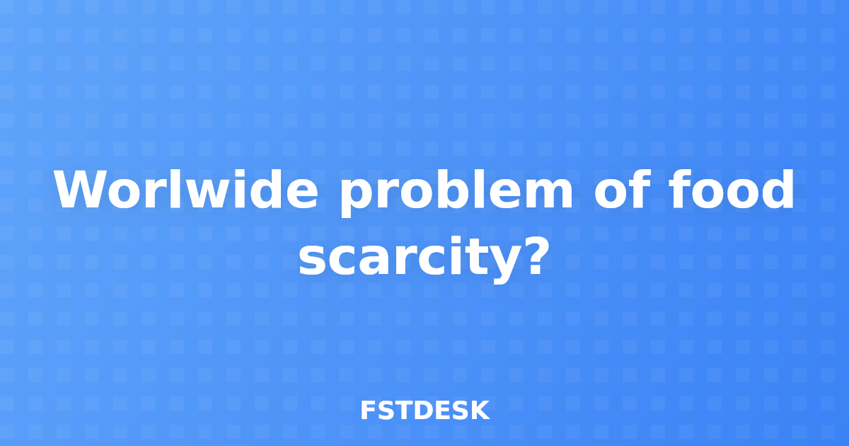 Worlwide problem of food scarcity?