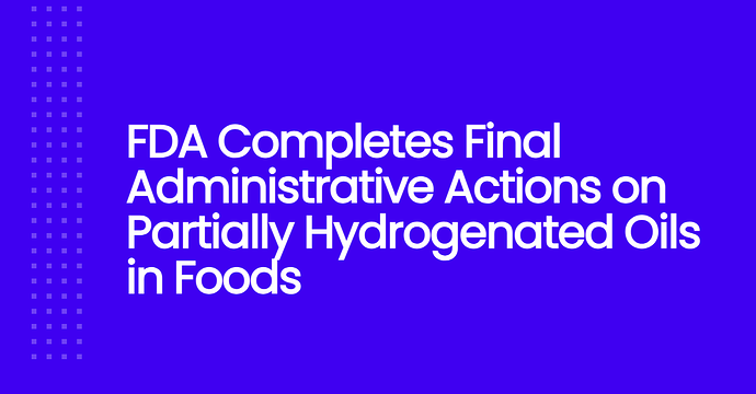 FDA Completes Final Administrative Actions on Partially Hydrogenated Oils in Foods